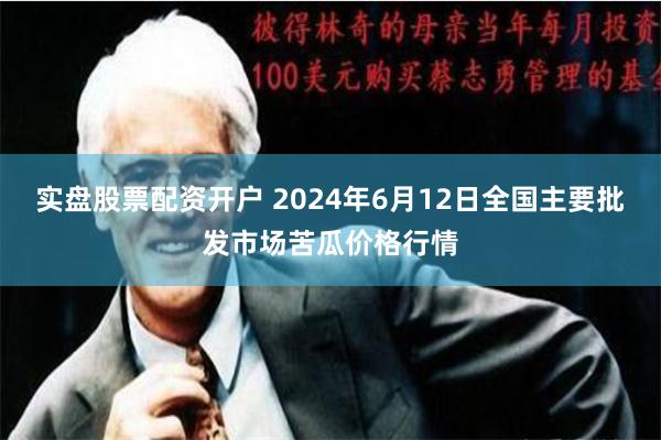 实盘股票配资开户 2024年6月12日全国主要批发市场苦瓜价格行情