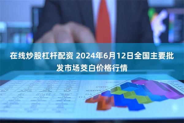 在线炒股杠杆配资 2024年6月12日全国主要批发市场茭白价格行情