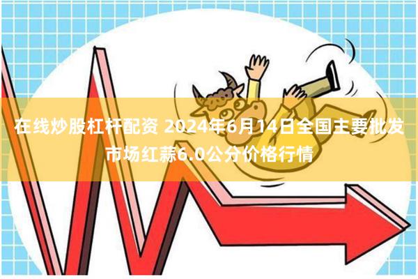 在线炒股杠杆配资 2024年6月14日全国主要批发市场红蒜6.0公分价格行情