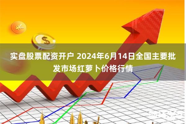 实盘股票配资开户 2024年6月14日全国主要批发市场红萝卜价格行情