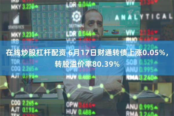 在线炒股杠杆配资 6月17日财通转债上涨0.05%，转股溢价率80.39%