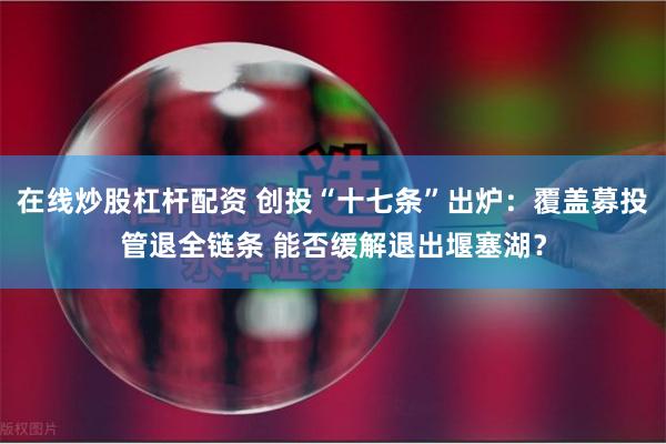 在线炒股杠杆配资 创投“十七条”出炉：覆盖募投管退全链条 能否缓解退出堰塞湖？