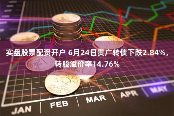 实盘股票配资开户 6月24日贵广转债下跌2.84%，转股溢价率14.76%