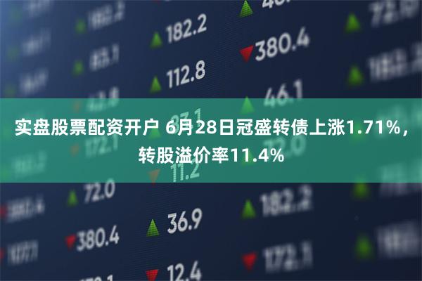 实盘股票配资开户 6月28日冠盛转债上涨1.71%，转股溢价率11.4%