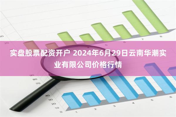 实盘股票配资开户 2024年6月29日云南华潮实业有限公司价格行情