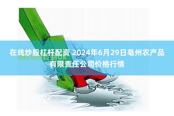 在线炒股杠杆配资 2024年6月29日亳州农产品有限责任公司价格行情