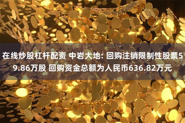 在线炒股杠杆配资 中岩大地: 回购注销限制性股票59.86万股 回购资金总额为人民币636.82万元