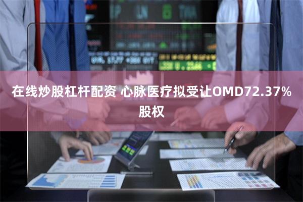 在线炒股杠杆配资 心脉医疗拟受让OMD72.37%股权