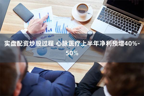 实盘配资炒股过程 心脉医疗上半年净利预增40%-50%