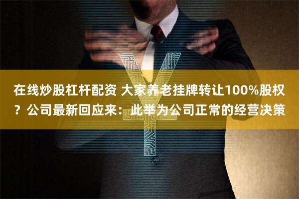 在线炒股杠杆配资 大家养老挂牌转让100%股权？公司最新回应来：此举为公司正常的经营决策