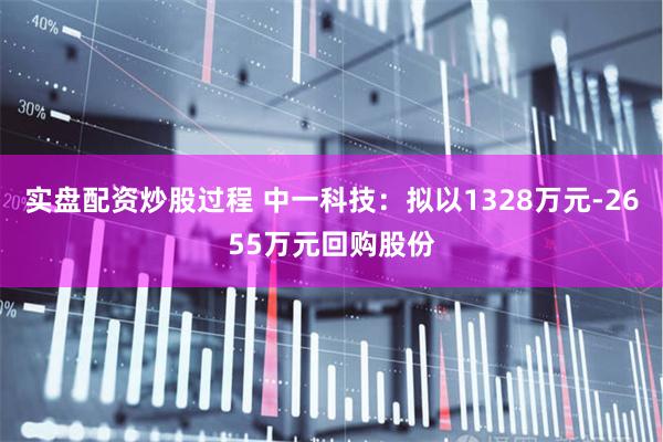 实盘配资炒股过程 中一科技：拟以1328万元-2655万元回购股份