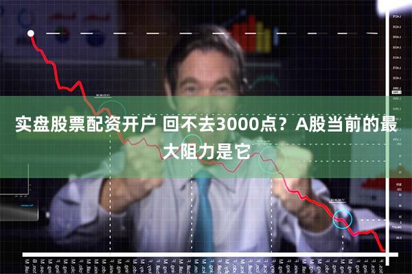 实盘股票配资开户 回不去3000点？A股当前的最大阻力是它