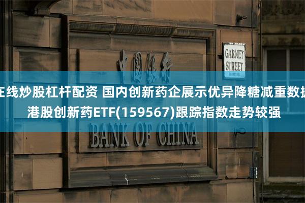 在线炒股杠杆配资 国内创新药企展示优异降糖减重数据 港股创新药ETF(159567)跟踪指数走势较强