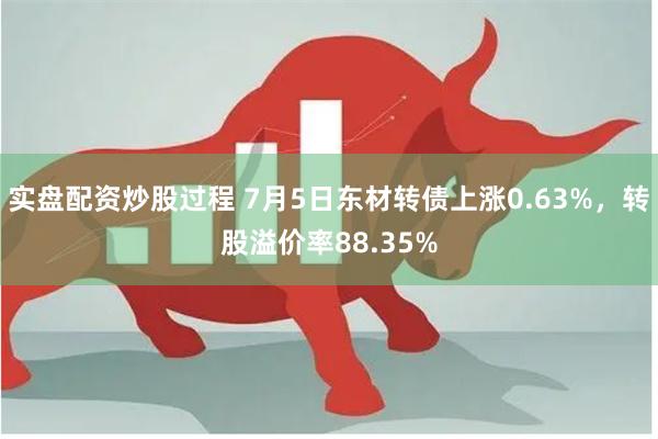 实盘配资炒股过程 7月5日东材转债上涨0.63%，转股溢价率88.35%