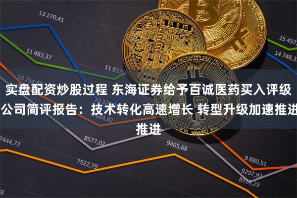 实盘配资炒股过程 东海证券给予百诚医药买入评级 公司简评报告：技术转化高速增长 转型升级加速推进