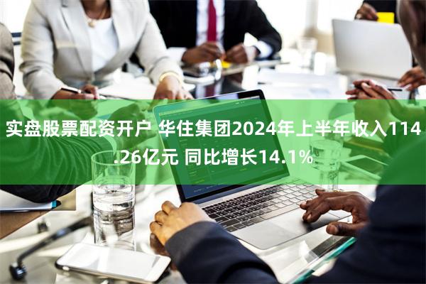 实盘股票配资开户 华住集团2024年上半年收入114.26亿元 同比增长14.1%