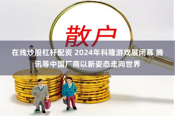 在线炒股杠杆配资 2024年科隆游戏展闭幕 腾讯等中国厂商以新姿态走向世界