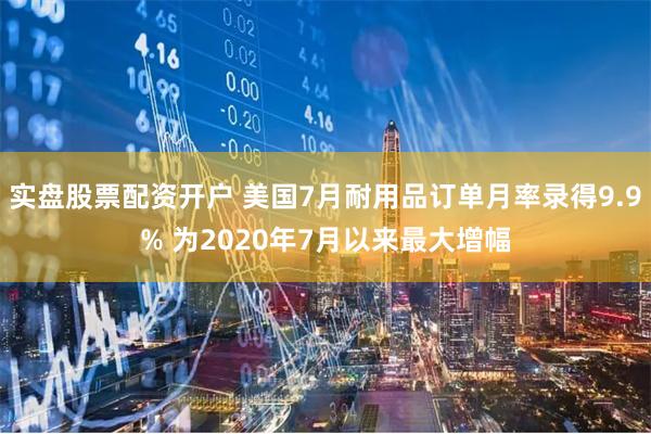 实盘股票配资开户 美国7月耐用品订单月率录得9.9% 为2020年7月以来最大增幅