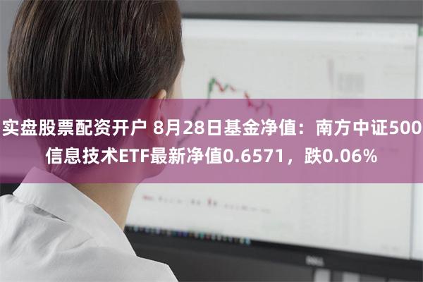 实盘股票配资开户 8月28日基金净值：南方中证500信息技术ETF最新净值0.6571，跌0.06%