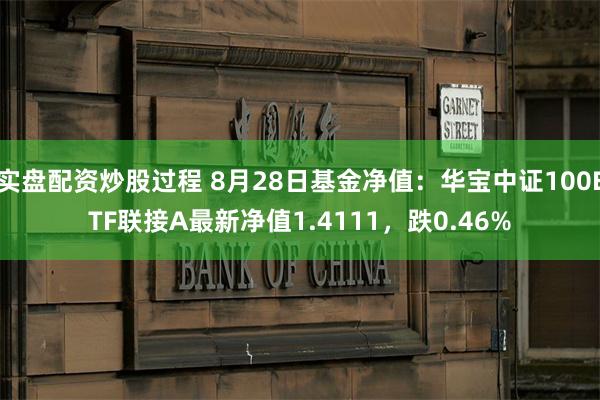 实盘配资炒股过程 8月28日基金净值：华宝中证100ETF联接A最新净值1.4111，跌0.46%