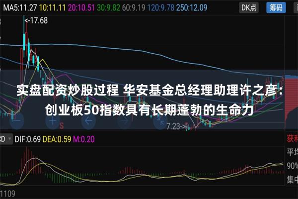 实盘配资炒股过程 华安基金总经理助理许之彦：创业板50指数具有长期蓬勃的生命力