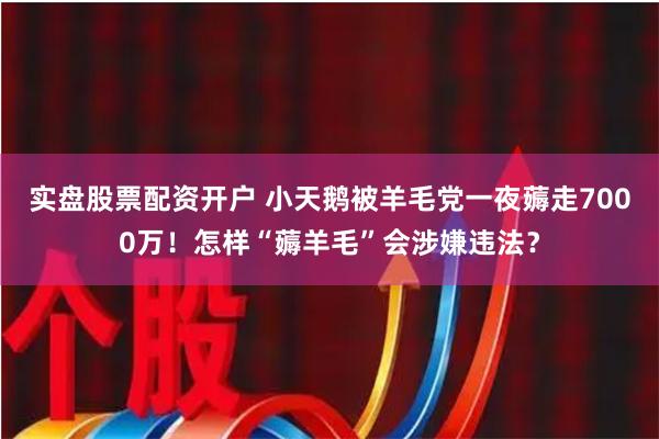 实盘股票配资开户 小天鹅被羊毛党一夜薅走7000万！怎样“薅羊毛”会涉嫌违法？