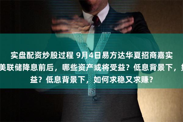 实盘配资炒股过程 9月4日易方达华夏招商嘉实等基金大咖说：美联储降息前后，哪些资产或将受益？低息背景下，如何求稳又求赚？