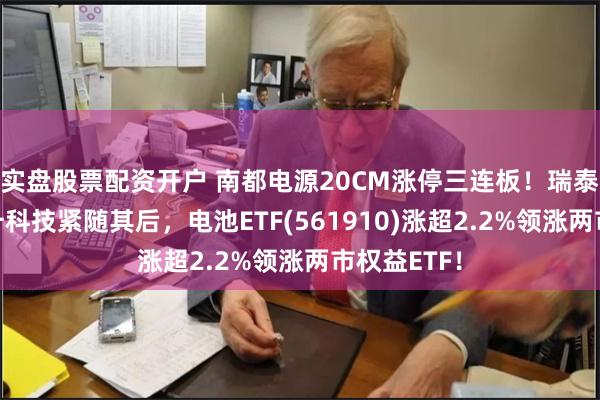 实盘股票配资开户 南都电源20CM涨停三连板！瑞泰新材、当升科技紧随其后，电池ETF(561910)涨超2.2%领涨两市权益ETF！