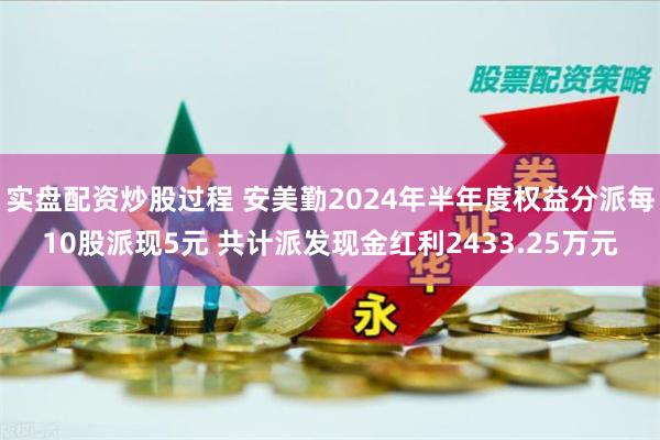 实盘配资炒股过程 安美勤2024年半年度权益分派每10股派现5元 共计派发现金红利2433.25万元