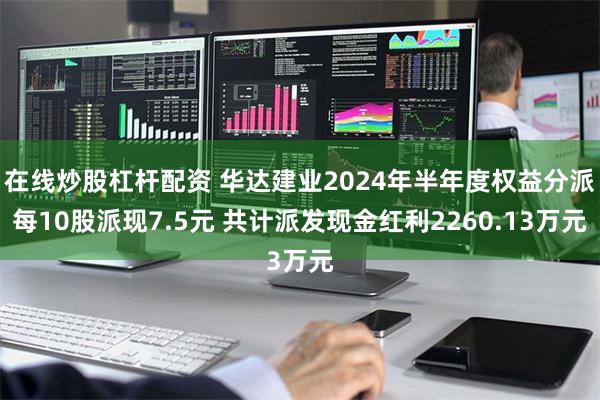 在线炒股杠杆配资 华达建业2024年半年度权益分派每10股派现7.5元 共计派发现金红利2260.13万元