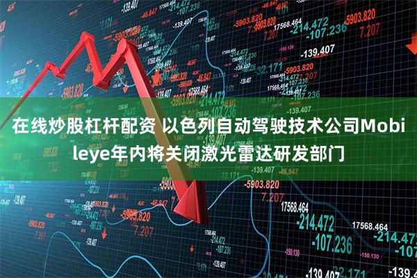 在线炒股杠杆配资 以色列自动驾驶技术公司Mobileye年内将关闭激光雷达研发部门