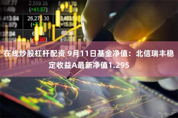 在线炒股杠杆配资 9月11日基金净值：北信瑞丰稳定收益A最新净值1.295