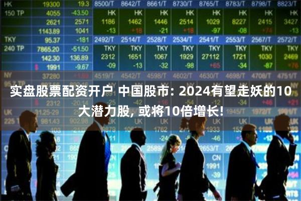 实盘股票配资开户 中国股市: 2024有望走妖的10大潜力股, 或将10倍增长!