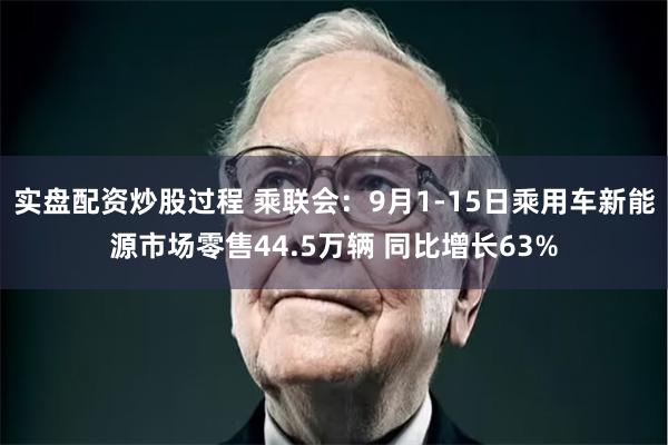 实盘配资炒股过程 乘联会：9月1-15日乘用车新能源市场零售44.5万辆 同比增长63%