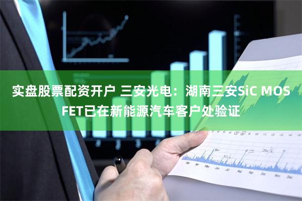 实盘股票配资开户 三安光电：湖南三安SiC MOSFET已在新能源汽车客户处验证