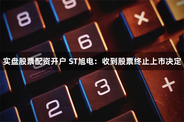 实盘股票配资开户 ST旭电：收到股票终止上市决定