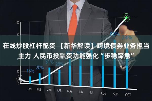 在线炒股杠杆配资 【新华解读】跨境债券业务担当主力 人民币投融资功能强化“步稳蹄急”