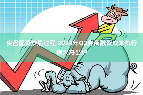 实盘配资炒股过程 2024年Q3券商融资成本排行榜火热出炉