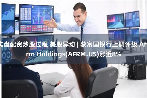 实盘配资炒股过程 美股异动 | 获富国银行上调评级 Affirm Holdings(AFRM.US)涨近8%