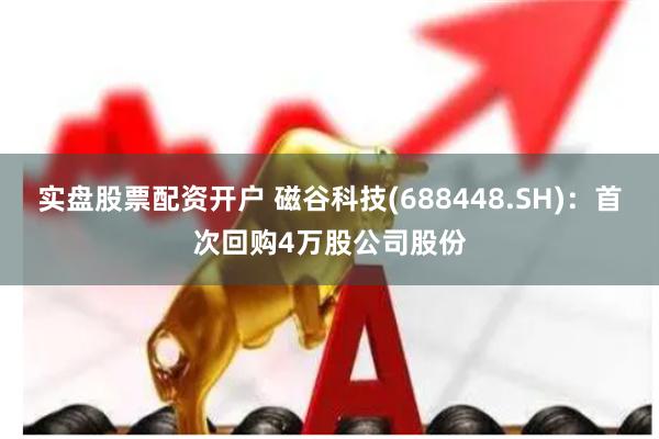 实盘股票配资开户 磁谷科技(688448.SH)：首次回购4万股公司股份