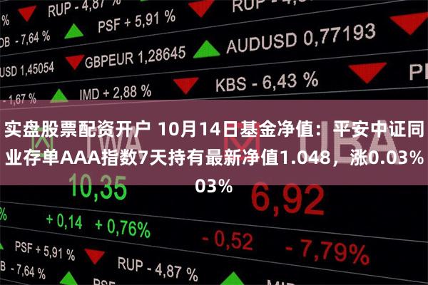 实盘股票配资开户 10月14日基金净值：平安中证同业存单AAA指数7天持有最新净值1.048，涨0.03%