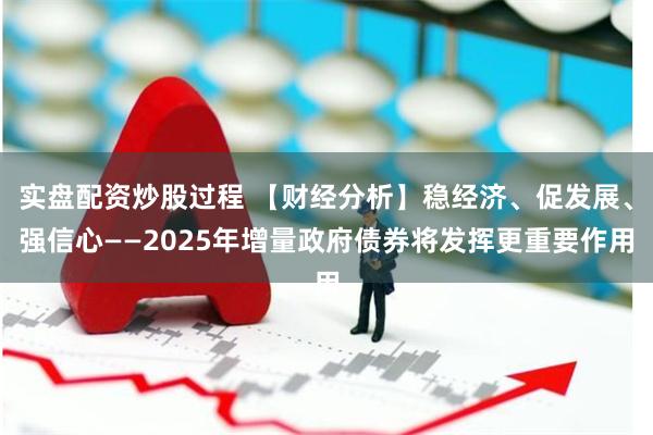 实盘配资炒股过程 【财经分析】稳经济、促发展、强信心——2025年增量政府债券将发挥更重要作用