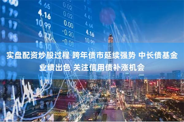 实盘配资炒股过程 跨年债市延续强势 中长债基金业绩出色 关注信用债补涨机会