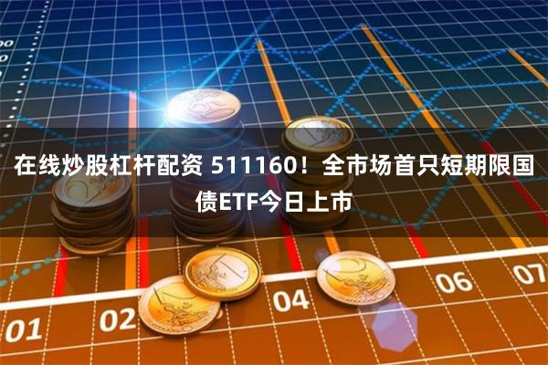 在线炒股杠杆配资 511160！全市场首只短期限国债ETF今日上市