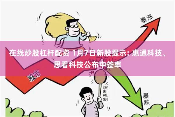 在线炒股杠杆配资 1月7日新股提示: 惠通科技、思看科技公布中签率