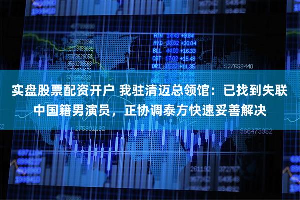 实盘股票配资开户 我驻清迈总领馆：已找到失联中国籍男演员，正协调泰方快速妥善解决