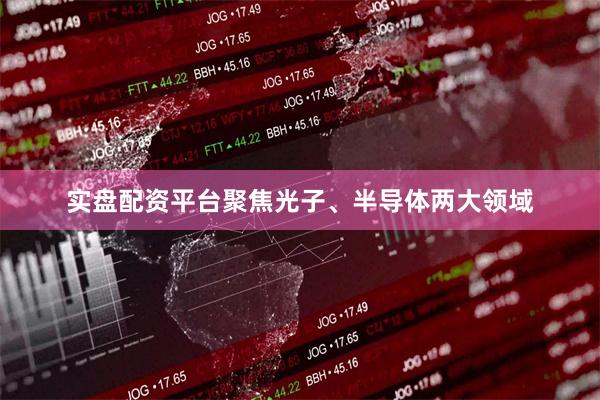 实盘配资平台聚焦光子、半导体两大领域