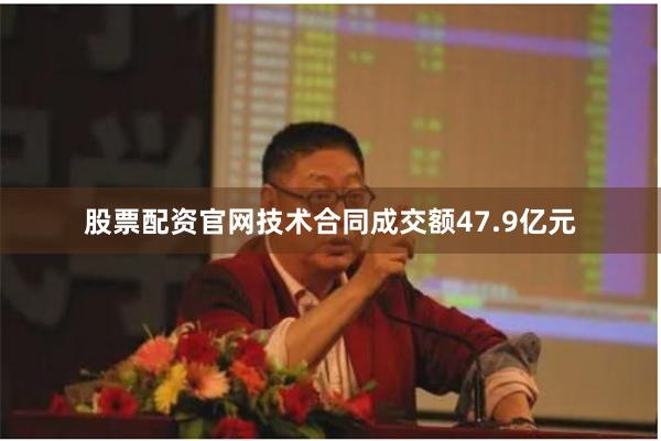 股票配资官网技术合同成交额47.9亿元