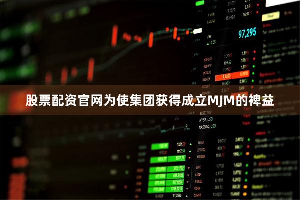 股票配资官网为使集团获得成立MJM的裨益