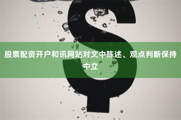 股票配资开户和讯网站对文中陈述、观点判断保持中立